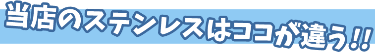 当店のステンレスはここが違う!!
