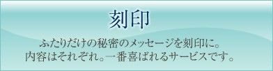 刻印 ふたりだけの秘密のメッセージを刻印に。内容はそれぞれ。一番喜ばれるサービスです。