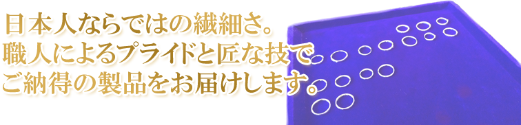 職人によるプライドと匠な技でご納得の製品をお届けします。