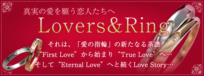 真実の愛を願う恋人たちへ 「Lovers＆Ring」それは、「愛の指輪」の新たなる系譜「First Love」から始まり「True Love」へ…そして「Eternal Love」へと続くLove Story…